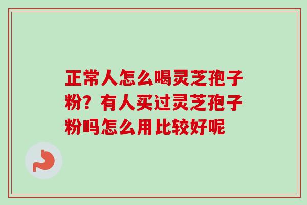 正常人怎么喝灵芝孢子粉?有人买过灵芝孢子粉吗怎么用比较好呢 正常人怎么喝灵芝孢子粉?有人买过灵芝孢子粉吗怎么用比较好呢