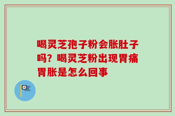 喝灵芝孢子粉会胀肚子吗?喝灵芝粉出现胃痛胃胀是怎么回事 喝灵芝孢子粉会胀肚子吗?喝灵芝粉出现胃痛胃胀是怎么回事