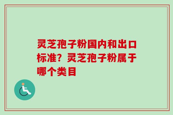 灵芝孢子粉国内和出口标准？灵芝孢子粉属于哪个类目