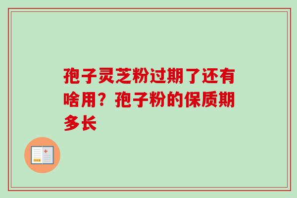 孢子灵芝粉过期了还有啥用?孢子粉的保质期多长 孢子灵芝粉过期了还有啥用?孢子粉的保质期多长