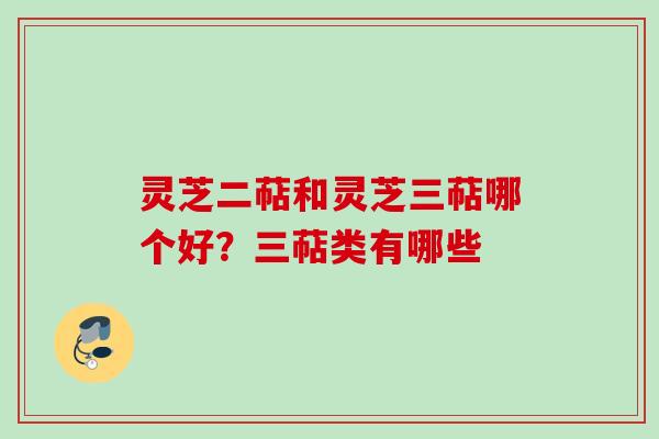 灵芝二萜和灵芝三萜哪个好?三萜类有哪些 灵芝二萜和灵芝三萜哪个好?三萜类有哪些
