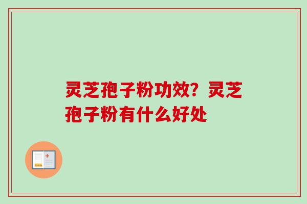 灵芝孢子粉功效？灵芝孢子粉有什么好处
