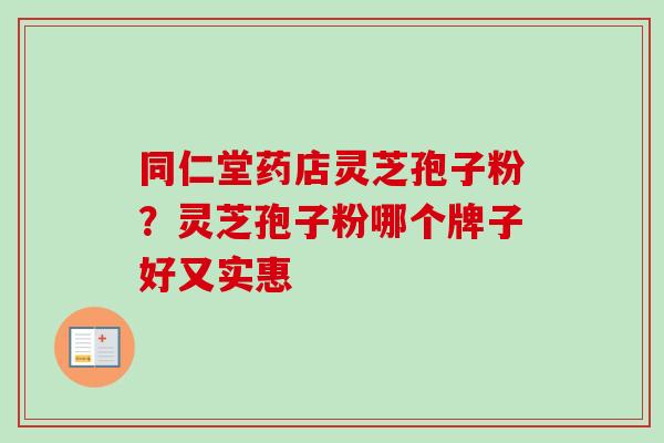 同仁堂药店灵芝孢子粉？灵芝孢子粉哪个牌子好又实惠