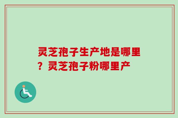 灵芝孢子生产地是哪里?灵芝孢子粉哪里产 灵芝孢子生产地是哪里?灵芝孢子粉哪里产