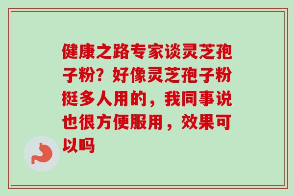健康之路专家谈灵芝孢子粉?好像灵芝孢子粉挺多人用的,我同事说也很方便服用,效果可以吗 健康之路专家谈灵芝孢子粉?好像灵芝孢子粉挺多人用的,我同事说也很方便服用,效果可以吗