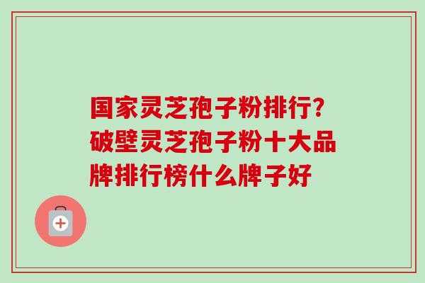 国家灵芝孢子粉排行?破壁灵芝孢子粉十大品牌排行榜什么牌子好 国家灵芝孢子粉排行?破壁灵芝孢子粉十大品牌排行榜什么牌子好