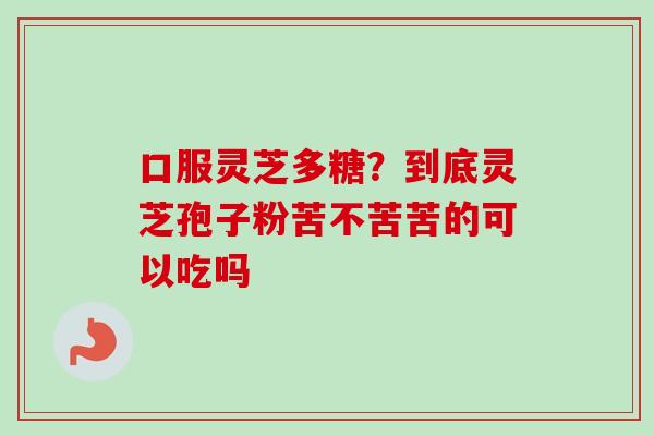 口服灵芝多糖?到底灵芝孢子粉苦不苦苦的可以吃吗 口服灵芝多糖?到底灵芝孢子粉苦不苦苦的可以吃吗