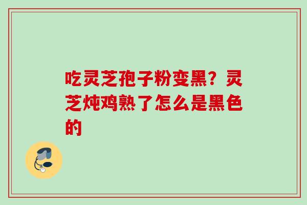吃灵芝孢子粉变黑?灵芝炖鸡熟了怎么是黑色的 吃灵芝孢子粉变黑?灵芝炖鸡熟了怎么是黑色的