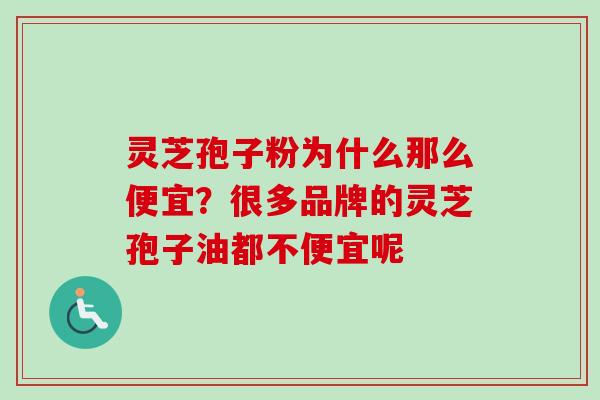 灵芝孢子粉为什么那么便宜?很多品牌的灵芝孢子油都不便宜呢 灵芝孢子粉为什么那么便宜?很多品牌的灵芝孢子油都不便宜呢
