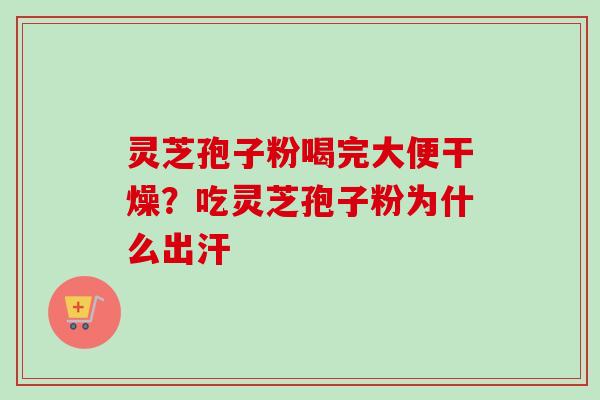 灵芝孢子粉喝完大便干燥？吃灵芝孢子粉为什么出汗