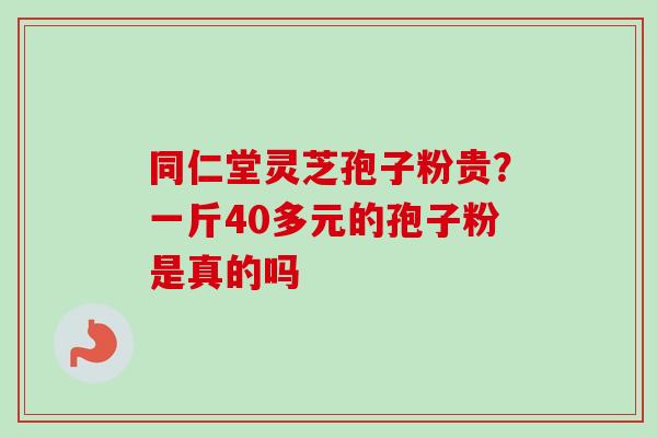 同仁堂灵芝孢子粉贵?一斤40多元的孢子粉是真的吗 同仁堂灵芝孢子粉贵?一斤40多元的孢子粉是真的吗
