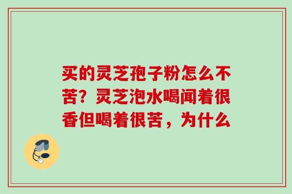 买的灵芝孢子粉怎么不苦？灵芝泡水喝闻着很香但喝着很苦，为什么