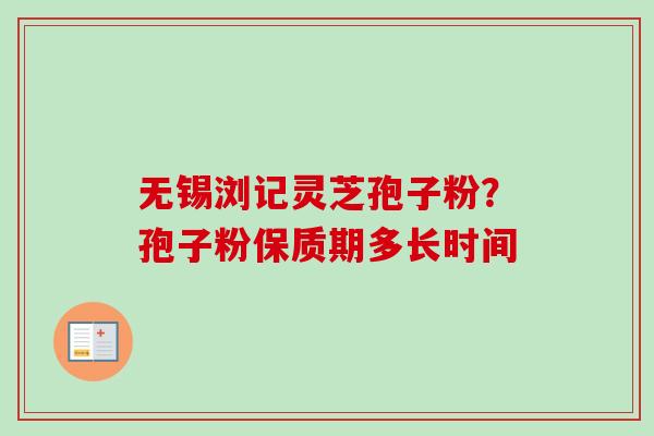 无锡浏记灵芝孢子粉？孢子粉保质期多长时间