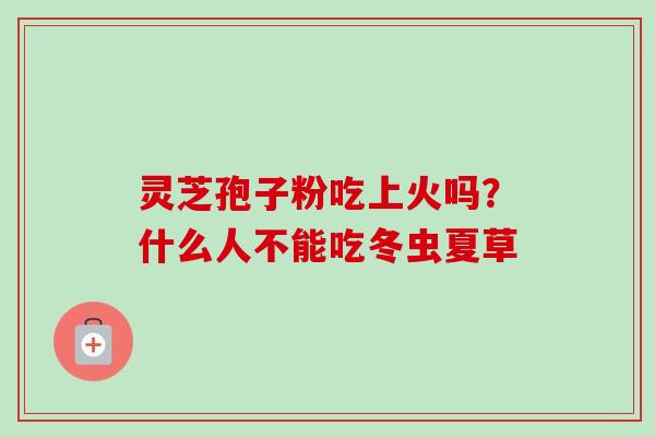 灵芝孢子粉吃上火吗?什么人不能吃冬虫夏草 灵芝孢子粉吃上火吗?什么人不能吃冬虫夏草