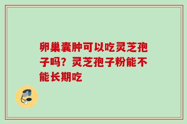 卵巢囊肿可以吃灵芝孢子吗?灵芝孢子粉能不能长期吃 卵巢囊肿可以吃灵芝孢子吗?灵芝孢子粉能不能长期吃
