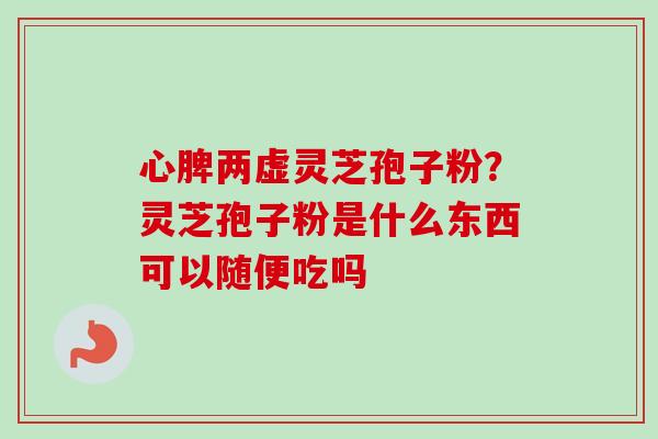 心脾两虚灵芝孢子粉?灵芝孢子粉是什么东西可以随便吃吗 心脾两虚灵芝孢子粉?灵芝孢子粉是什么东西可以随便吃吗