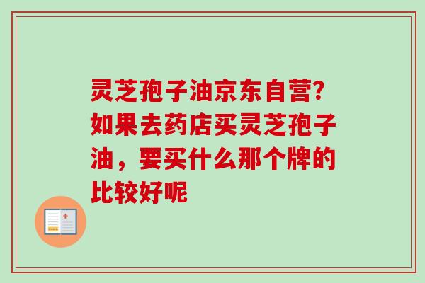 灵芝孢子油京东自营?如果去药店买灵芝孢子油,要买什么那个牌的比较好呢 灵芝孢子油京东自营?如果去药店买灵芝孢子油,要买什么那个牌的比较好呢