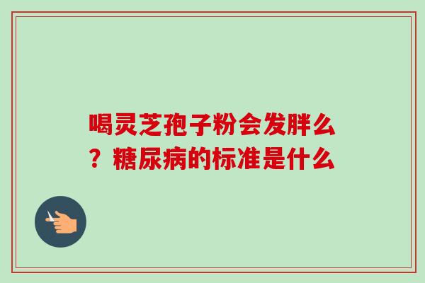 喝灵芝孢子粉会发胖么?的标准是什么 喝灵芝孢子粉会发胖么?的标准是什么