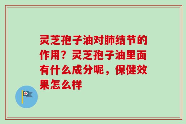 灵芝孢子油对结节的作用?灵芝孢子油里面有什么成分呢,保健效果怎么样 灵芝孢子油对结节的作用?灵芝孢子油里面有什么成分呢,保健效果怎么样