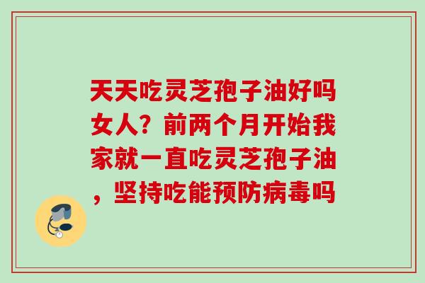 天天吃灵芝孢子油好吗女人?前两个月开始我家就一直吃灵芝孢子油,坚持吃能吗 天天吃灵芝孢子油好吗女人?前两个月开始我家就一直吃灵芝孢子油,坚持吃能吗