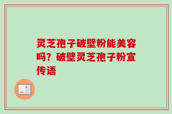 灵芝孢子破壁粉能美容吗?破壁灵芝孢子粉宣传语 灵芝孢子破壁粉能美容吗?破壁灵芝孢子粉宣传语