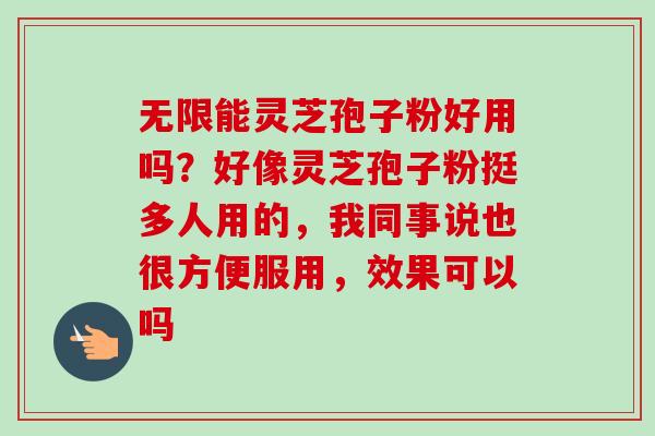 无限能灵芝孢子粉好用吗？好像灵芝孢子粉挺多人用的，我同事说也很方便服用，效果可以吗