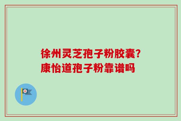 徐州灵芝孢子粉胶囊?康怡道孢子粉靠谱吗 徐州灵芝孢子粉胶囊?康怡道孢子粉靠谱吗