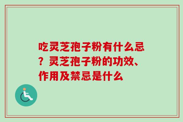 吃灵芝孢子粉有什么忌?灵芝孢子粉的功效、作用及禁忌是什么 吃灵芝孢子粉有什么忌?灵芝孢子粉的功效、作用及禁忌是什么