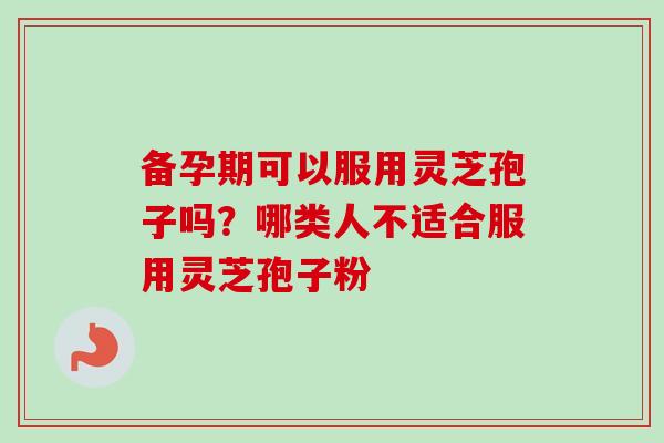 备孕期可以服用灵芝孢子吗?哪类人不适合服用灵芝孢子粉 备孕期可以服用灵芝孢子吗?哪类人不适合服用灵芝孢子粉