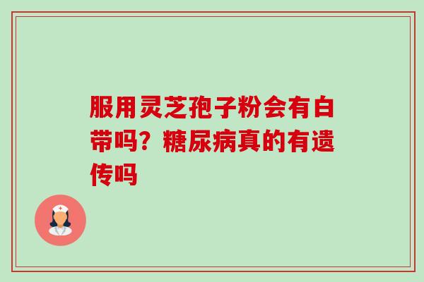 服用灵芝孢子粉会有白带吗?真的有遗传吗 服用灵芝孢子粉会有白带吗?真的有遗传吗
