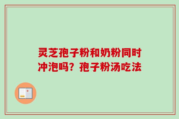 灵芝孢子粉和奶粉同时冲泡吗?孢子粉汤吃法 灵芝孢子粉和奶粉同时冲泡吗?孢子粉汤吃法