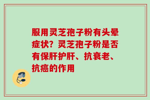 服用灵芝孢子粉有头晕症状?灵芝孢子粉是否有、抗、抗的作用 服用灵芝孢子粉有头晕症状?灵芝孢子粉是否有、抗、抗的作用