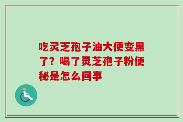 吃灵芝孢子油大便变黑了?喝了灵芝孢子粉是怎么回事 吃灵芝孢子油大便变黑了?喝了灵芝孢子粉是怎么回事