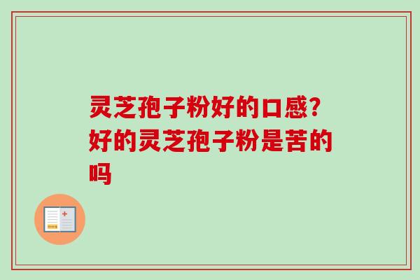 灵芝孢子粉好的口感?好的灵芝孢子粉是苦的吗 灵芝孢子粉好的口感?好的灵芝孢子粉是苦的吗