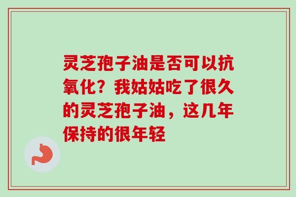 灵芝孢子油是否可以?我姑姑吃了很久的灵芝孢子油,这几年保持的很年轻 灵芝孢子油是否可以?我姑姑吃了很久的灵芝孢子油,这几年保持的很年轻