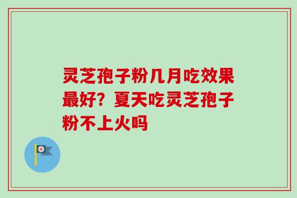 灵芝孢子粉几月吃效果好?夏天吃灵芝孢子粉不上火吗 灵芝孢子粉几月吃效果好?夏天吃灵芝孢子粉不上火吗