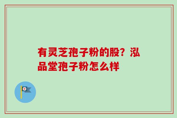 有灵芝孢子粉的股？泓品堂孢子粉怎么样