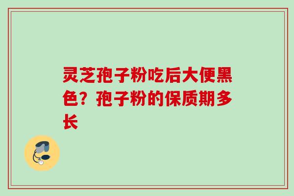 灵芝孢子粉吃后大便黑色？孢子粉的保质期多长