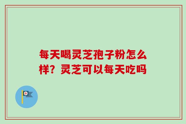 每天喝灵芝孢子粉怎么样？灵芝可以每天吃吗
