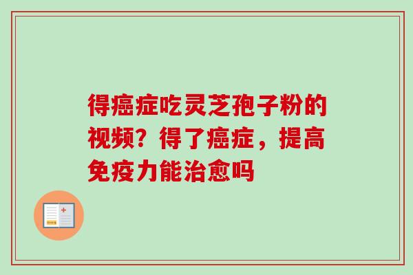 得症吃灵芝孢子粉的视频？得了症，提高免疫力能愈吗