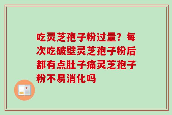 吃灵芝孢子粉过量?每次吃破壁灵芝孢子粉后都有点肚子痛灵芝孢子粉不易消化吗 吃灵芝孢子粉过量?每次吃破壁灵芝孢子粉后都有点肚子痛灵芝孢子粉不易消化吗