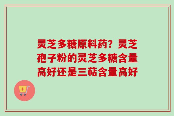 灵芝多糖原料药?灵芝孢子粉的灵芝多糖含量高好还是三萜含量高好 灵芝多糖原料药?灵芝孢子粉的灵芝多糖含量高好还是三萜含量高好