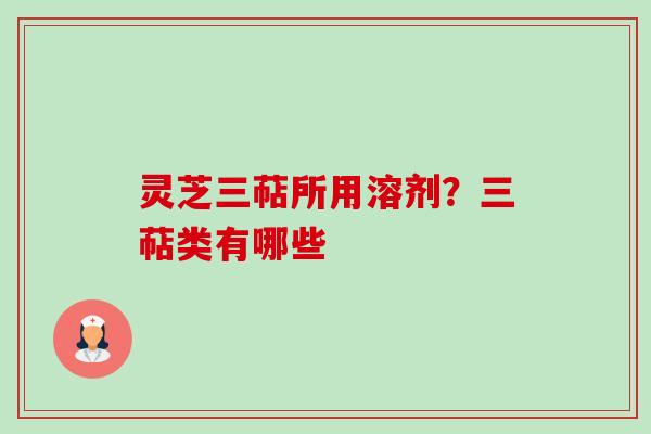 灵芝三萜所用溶剂?三萜类有哪些 灵芝三萜所用溶剂?三萜类有哪些