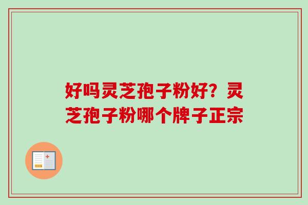 好吗灵芝孢子粉好？灵芝孢子粉哪个牌子正宗