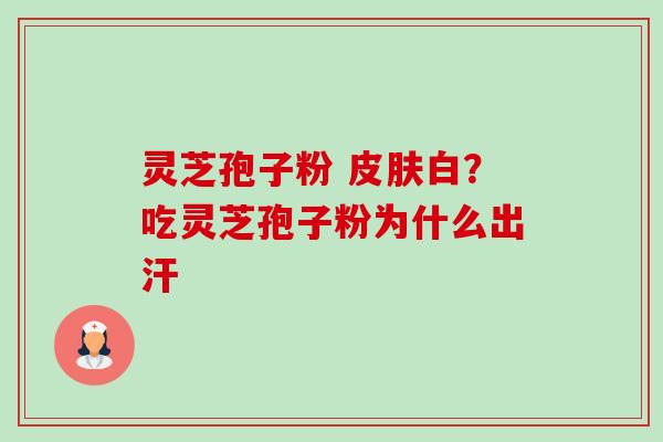 灵芝孢子粉 白?吃灵芝孢子粉为什么出汗 灵芝孢子粉 白?吃灵芝孢子粉为什么出汗