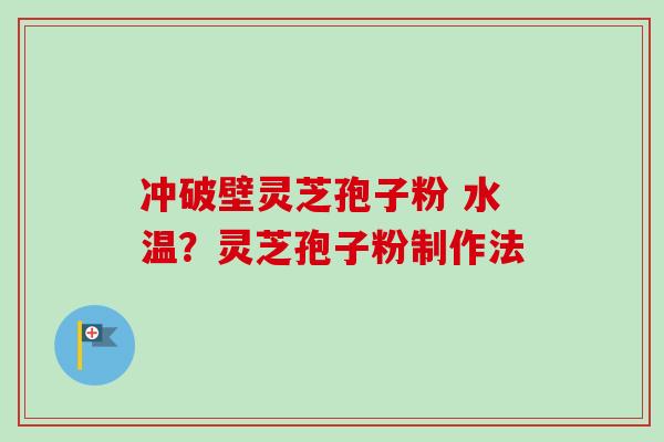 冲破壁灵芝孢子粉 水温?灵芝孢子粉制作法 冲破壁灵芝孢子粉 水温?灵芝孢子粉制作法