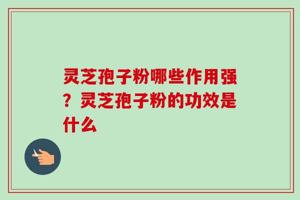 灵芝孢子粉哪些作用强?灵芝孢子粉的功效是什么 灵芝孢子粉哪些作用强?灵芝孢子粉的功效是什么