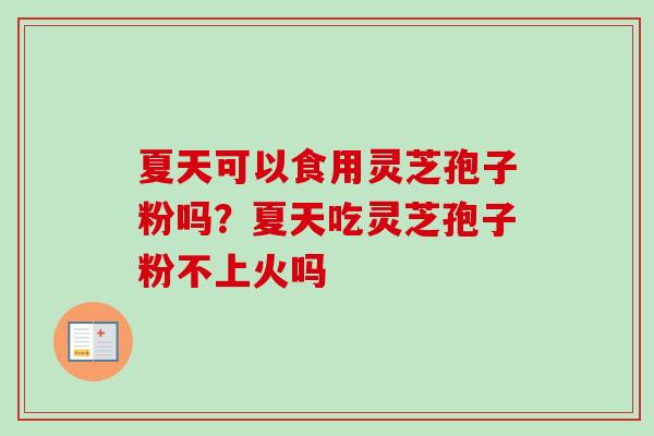 夏天可以食用灵芝孢子粉吗？夏天吃灵芝孢子粉不上火吗