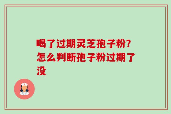 喝了过期灵芝孢子粉?怎么判断孢子粉过期了没 喝了过期灵芝孢子粉?怎么判断孢子粉过期了没