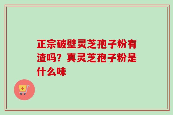正宗破壁灵芝孢子粉有渣吗？真灵芝孢子粉是什么味